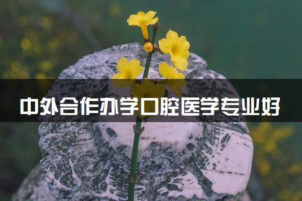 中外合作办学口腔医学专业好吗 留学院校有哪些