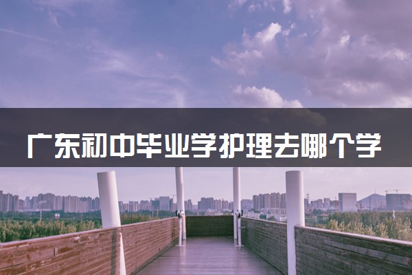 广东初中毕业学护理去哪个学校最好 广东护理专业学校推荐