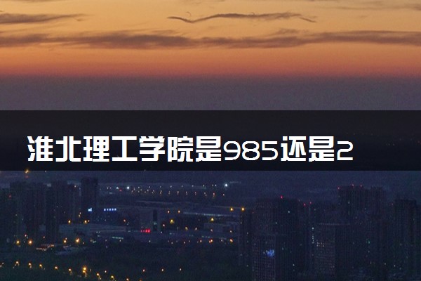 淮北理工学院是985还是211 含金量怎么样
