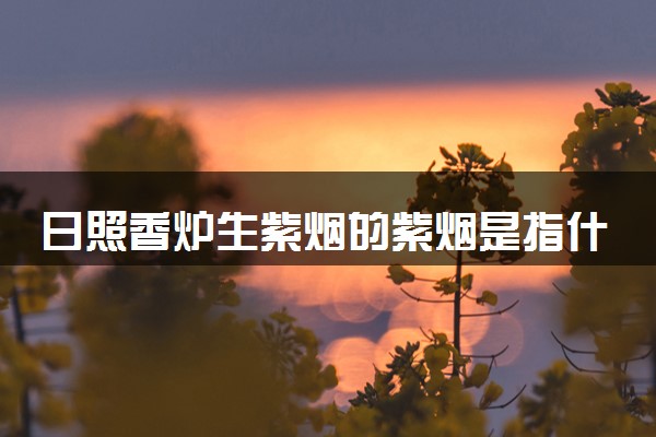 日照香炉生紫烟的紫烟是指什么