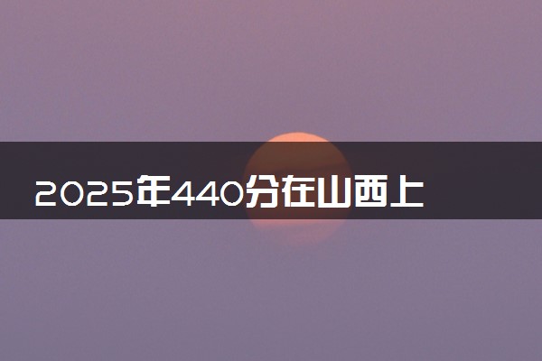 2025年440分在山西上什么大学好 近三年录取分数线是多少
