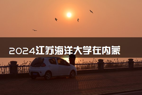 2024江苏海洋大学在内蒙古录取分数线 各专业分数及位次