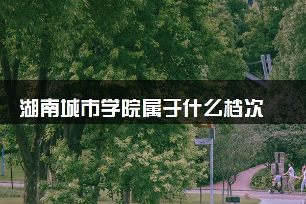 湖南城市学院属于什么档次 学校好不好