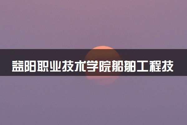 益阳职业技术学院船舶工程技术专业怎么样 录取分数线多少