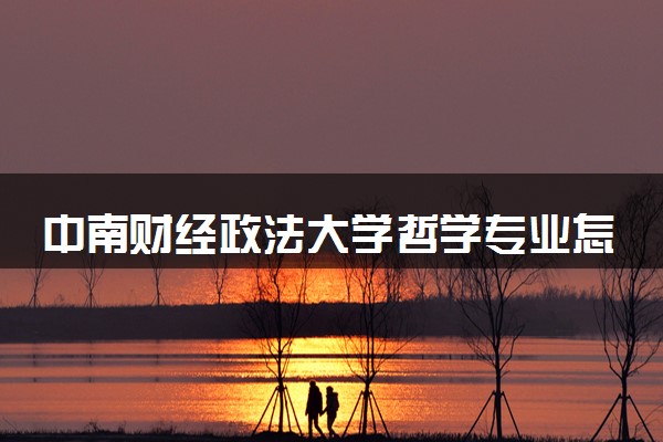 中南财经政法大学哲学专业怎么样 录取分数线多少