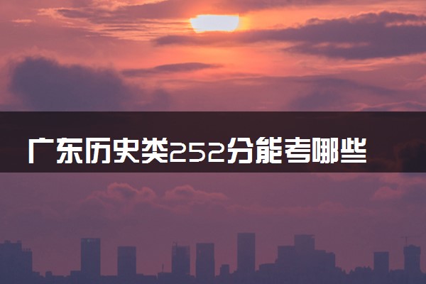 广东历史类252分能考哪些大学 2025考生稳上的大学名单