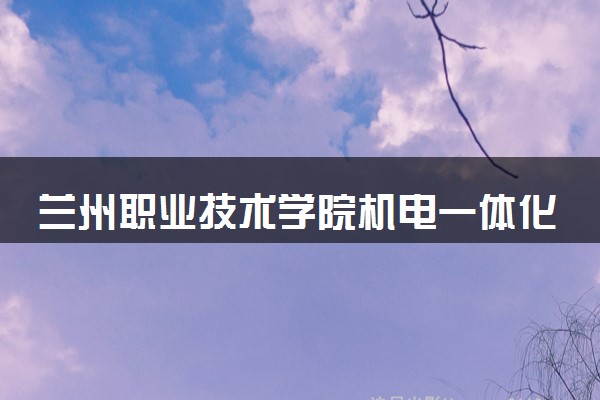 兰州职业技术学院机电一体化技术专业怎么样 录取分数线多少