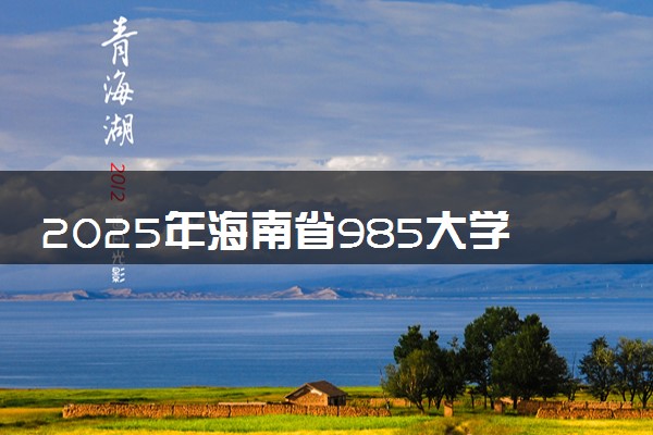2025年海南省985大学名单及录取分数线 全国排名第几