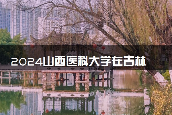 2024山西医科大学在吉林录取分数线 各专业分数及位次