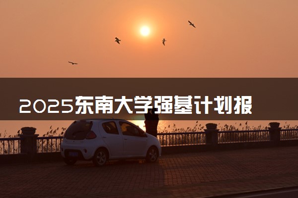 2025东南大学强基计划报名时间及入口 在哪报名