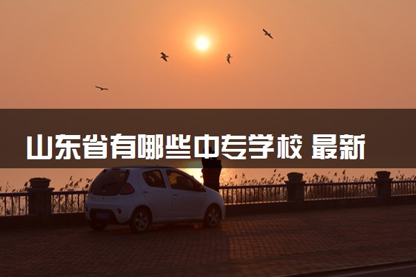 山东省有哪些中专学校 最新学校排名名单