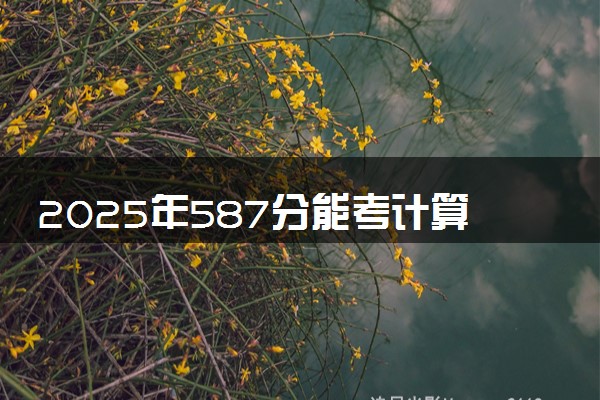 2025年587分能考计算机类专业吗 587分计算机类专业大学推荐