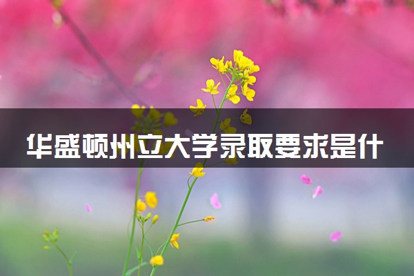 华盛顿州立大学录取要求是什么 怎么提高录取率