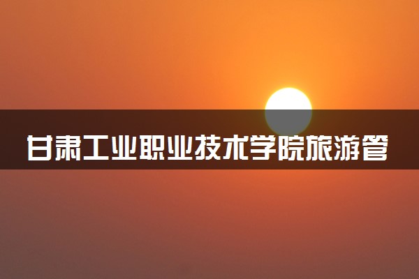 甘肃工业职业技术学院旅游管理专业怎么样 录取分数线多少