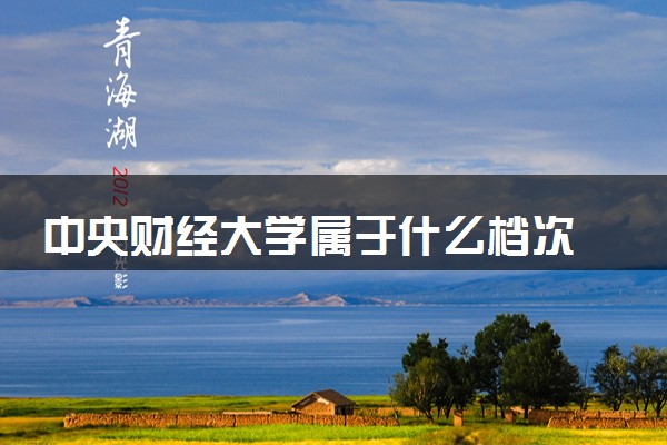 中央财经大学属于什么档次 学校好不好