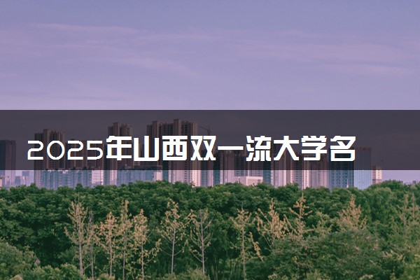 2025年山西双一流大学名单及录取分数线 全国排名第几