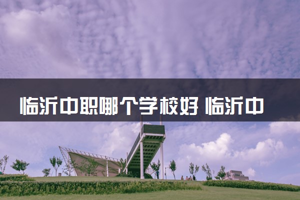 临沂中职哪个学校好 临沂中职排行榜