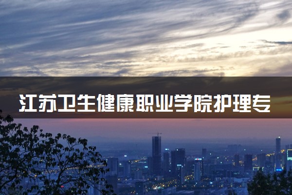 江苏卫生健康职业学院护理专业怎么样 录取分数线多少