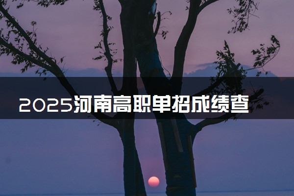 2025河南高职单招成绩查询时间几号 什么时候公布分数
