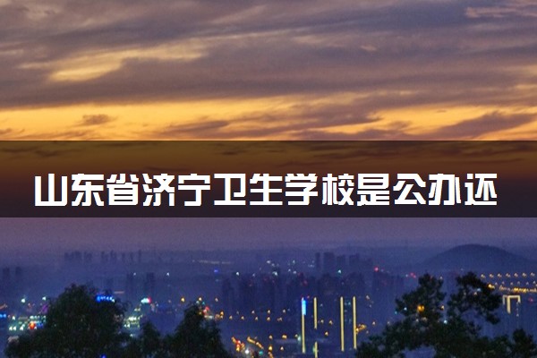 山东省济宁卫生学校是公办还是民办 是全日制吗