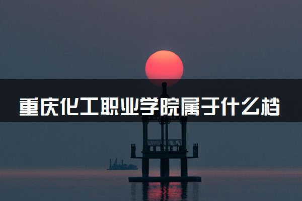 重庆化工职业学院属于什么档次 学校好不好