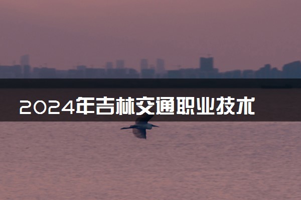 2024年吉林交通职业技术学院录取分数线是多少 各省最低分数线及位次