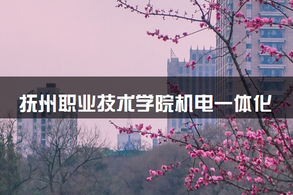 抚州职业技术学院机电一体化技术专业怎么样 录取分数线多少