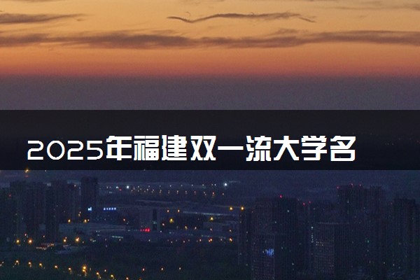 2025年福建双一流大学名单及录取分数线 全国排名第几