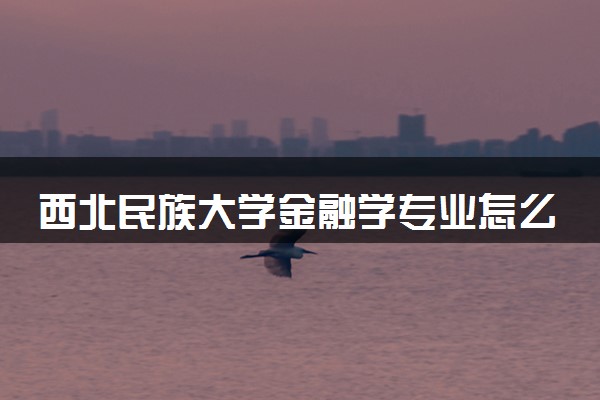 西北民族大学金融学专业怎么样 录取分数线多少