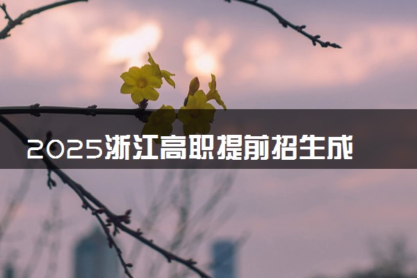 2025浙江高职提前招生成绩查询时间几号 什么时候公布分数