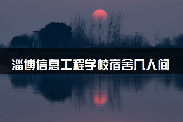 淄博信息工程学校宿舍几人间 宿舍环境怎么样