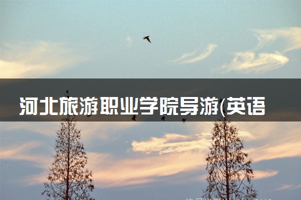河北旅游职业学院导游（英语国际导游方向）专业怎么样 录取分数线多少