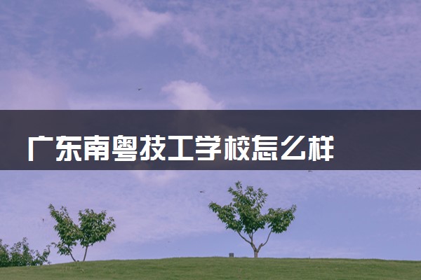 广东南粤技工学校怎么样