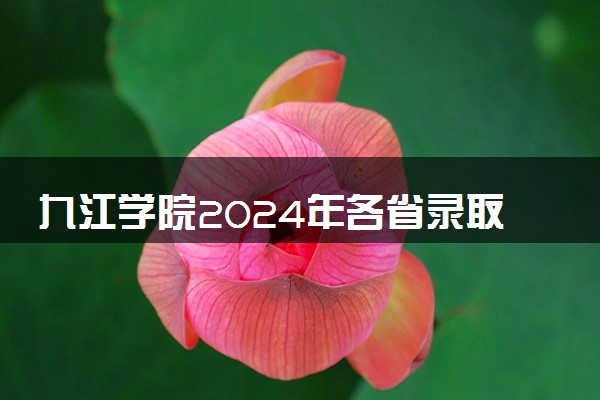 九江学院2024年各省录取分数线 多少分能考上