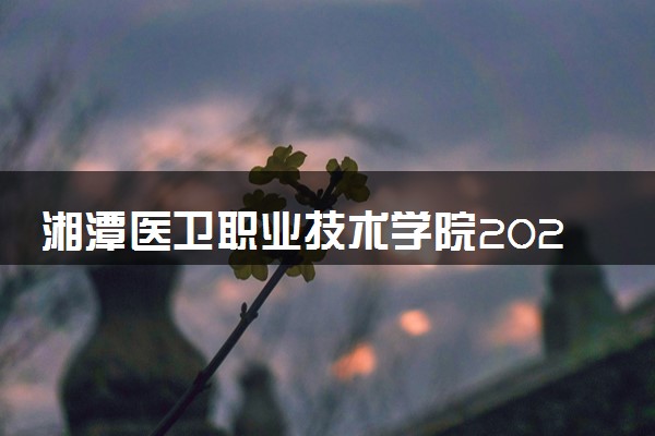 湘潭医卫职业技术学院2024各省录取分数线及最低位次是多少