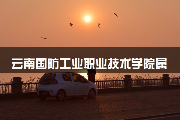 云南国防工业职业技术学院属于什么档次 学校好不好
