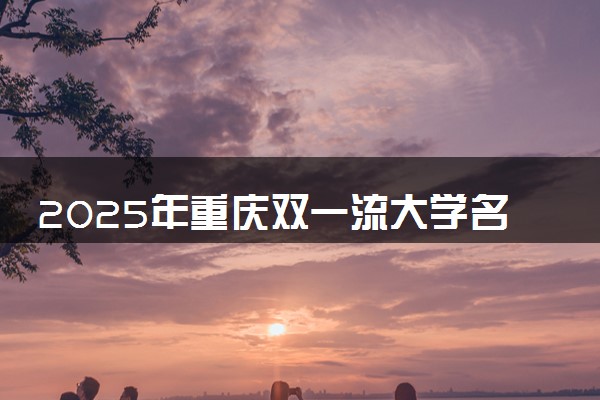 2025年重庆双一流大学名单及录取分数线 全国排名第几