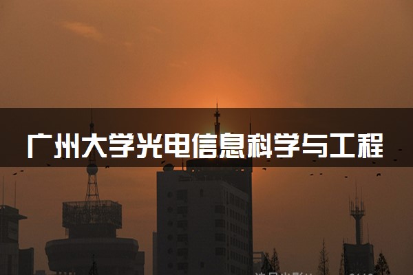 广州大学光电信息科学与工程专业怎么样 录取分数线多少