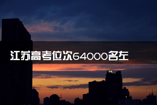 江苏高考位次64000名左右报什么大学好（2025年参考）