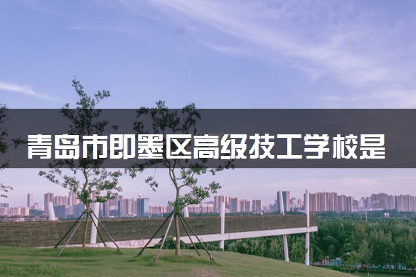 青岛市即墨区高级技工学校是公办还是民办 是全日制吗