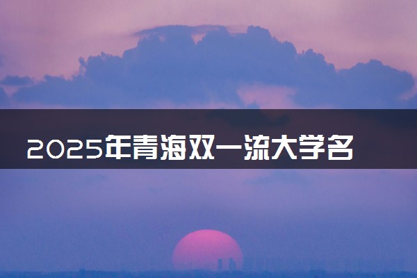 2025年青海双一流大学名单及录取分数线 全国排名第几