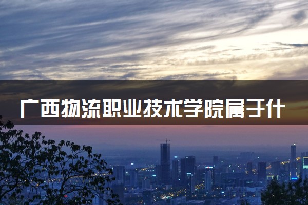 广西物流职业技术学院属于什么档次 学校好不好