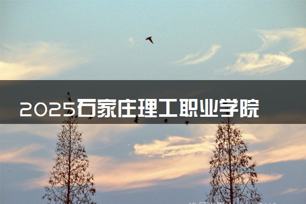 2025石家庄理工职业学院王牌专业有哪些 最好的专业是什么