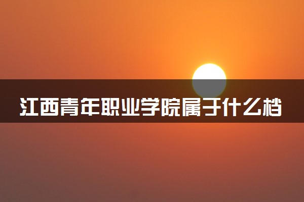 江西青年职业学院属于什么档次 学校好不好