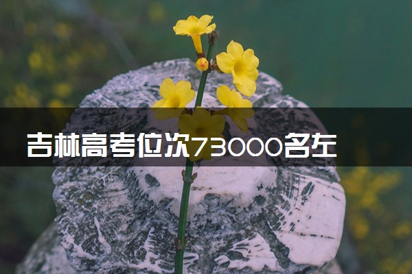 吉林高考位次73000名左右报什么大学好（2025年参考）