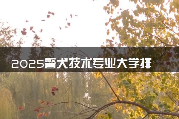 2025警犬技术专业大学排名及录取分数线