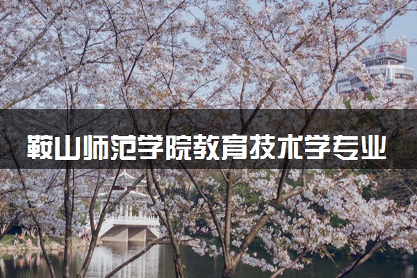 鞍山师范学院教育技术学专业怎么样 录取分数线多少