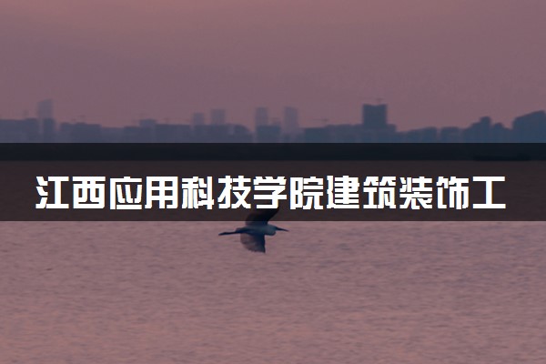 江西应用科技学院建筑装饰工程技术专业怎么样 录取分数线多少