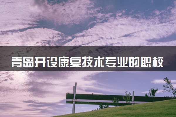 青岛开设康复技术专业的职校有哪些