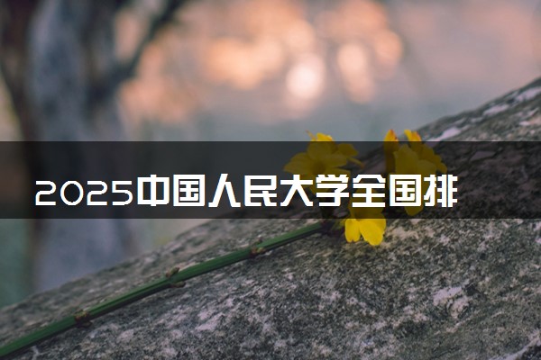 2025中国人民大学全国排名多少位 国内第几名